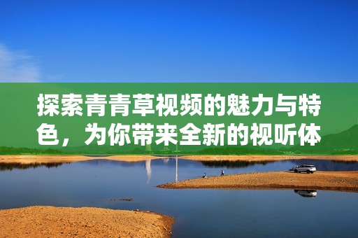 探索青青草视频的魅力与特色，为你带来全新的视听体验