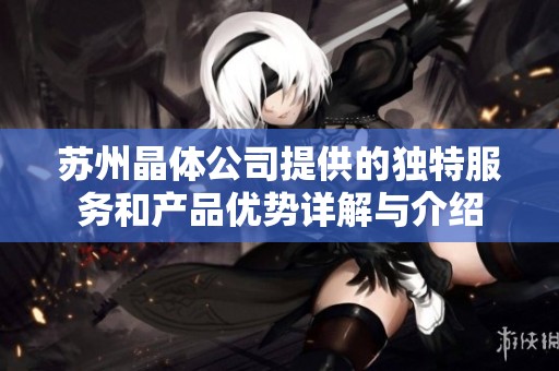 苏州晶体公司提供的独特服务和产品优势详解与介绍