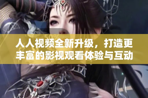 人人视频全新升级，打造更丰富的影视观看体验与互动平台