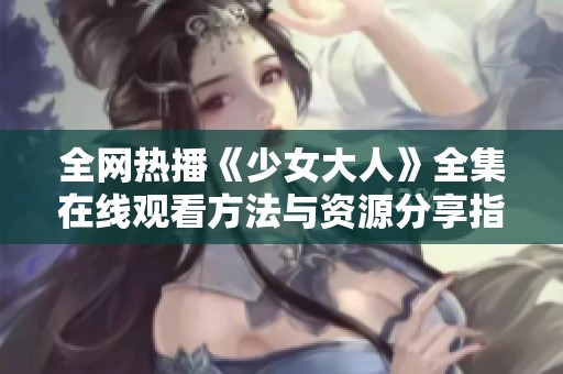 全网热播《少女大人》全集在线观看方法与资源分享指南