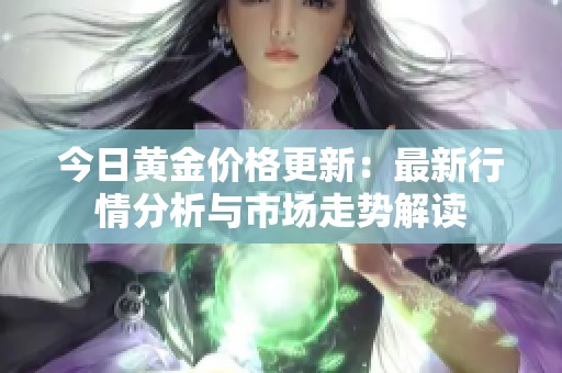 今日黄金价格更新：最新行情分析与市场走势解读