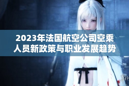 2023年法国航空公司空乘人员新政策与职业发展趋势解析