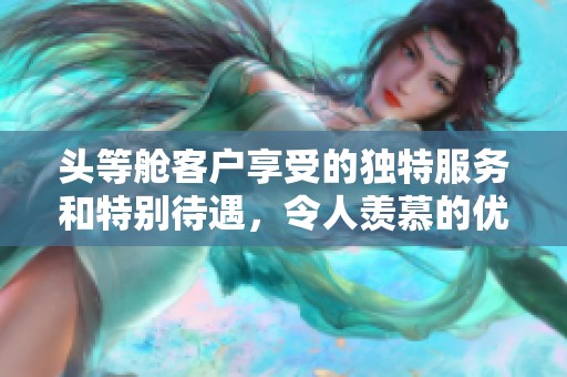 头等舱客户享受的独特服务和特别待遇，令人羡慕的优越体验