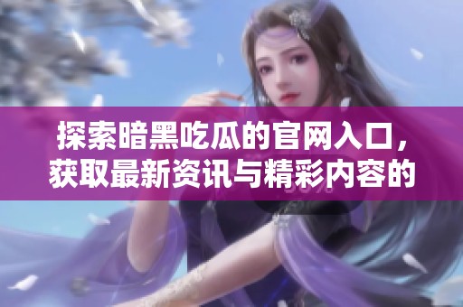 探索暗黑吃瓜的官网入口，获取最新资讯与精彩内容的全新指南