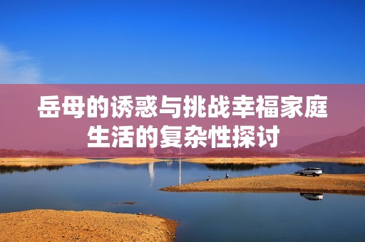 岳母的诱惑与挑战幸福家庭生活的复杂性探讨