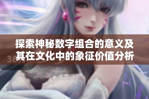 探索神秘数字组合的意义及其在文化中的象征价值分析