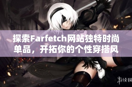 探索Farfetch网站独特时尚单品，开拓你的个性穿搭风格与选择