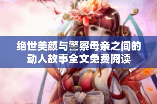 绝世美颜与警察母亲之间的动人故事全文免费阅读