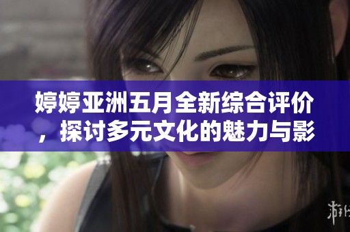 婷婷亚洲五月全新综合评价，探讨多元文化的魅力与影响