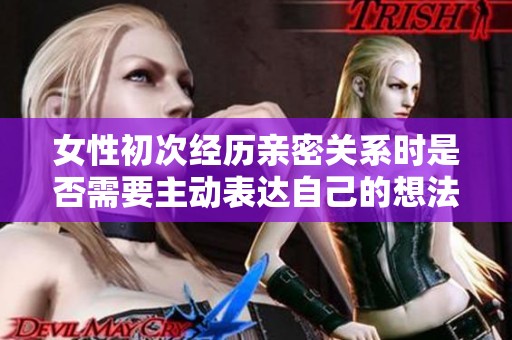 女性初次经历亲密关系时是否需要主动表达自己的想法和感受呢