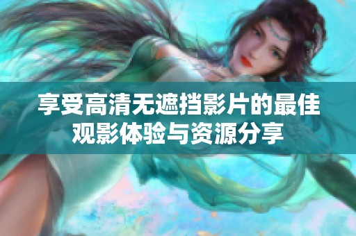 享受高清无遮挡影片的最佳观影体验与资源分享