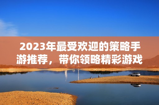 2023年最受欢迎的策略手游推荐，带你领略精彩游戏体验