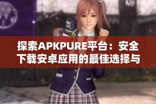 探索APKPURE平台：安全下载安卓应用的最佳选择与体验