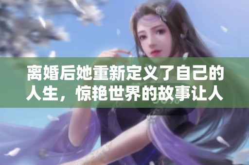 离婚后她重新定义了自己的人生，惊艳世界的故事让人心动