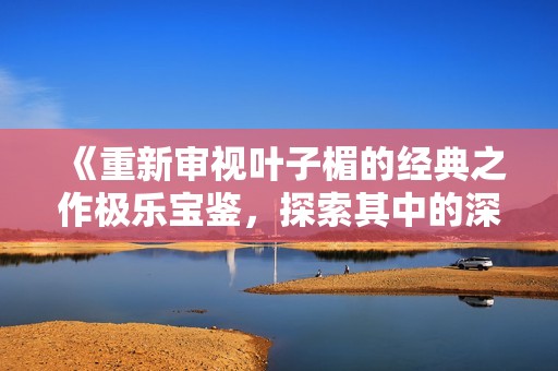 《重新审视叶子楣的经典之作极乐宝鉴，探索其中的深意与魅力》