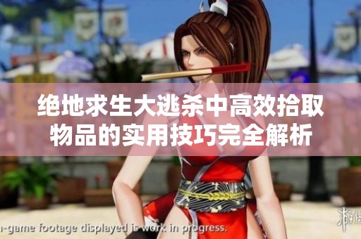 绝地求生大逃杀中高效拾取物品的实用技巧完全解析