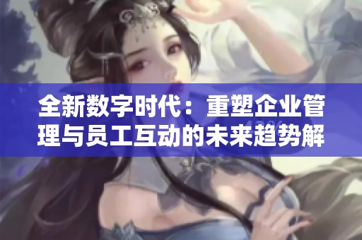 全新数字时代：重塑企业管理与员工互动的未来趋势解析
