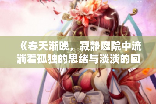 《春天渐晚，寂静庭院中流淌着孤独的思绪与淡淡的回忆》