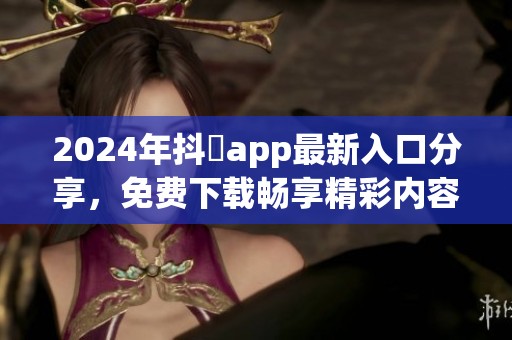 2024年抖抈app最新入口分享，免费下载畅享精彩内容体验