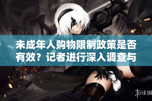 未成年人购物限制政策是否有效？记者进行深入调查与分析