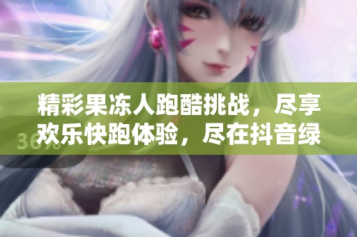 精彩果冻人跑酷挑战，尽享欢乐快跑体验，尽在抖音绿色资源网！