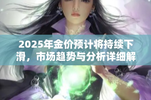 2025年金价预计将持续下滑，市场趋势与分析详细解读
