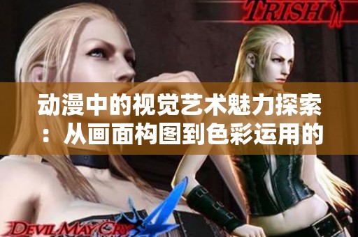 动漫中的视觉艺术魅力探索：从画面构图到色彩运用的深入分析