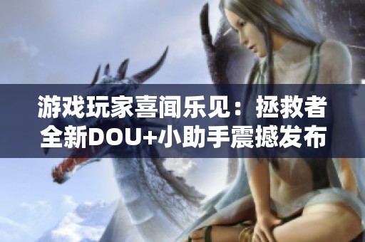 游戏玩家喜闻乐见：拯救者全新DOU+小助手震撼发布