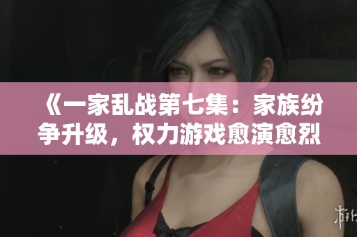 《一家乱战第七集：家族纷争升级，权力游戏愈演愈烈》
