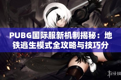 PUBG国际服新机制揭秘：地铁逃生模式全攻略与技巧分享