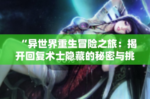“异世界重生冒险之旅：揭开回复术士隐藏的秘密与挑战”