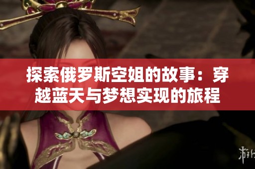 探索俄罗斯空姐的故事：穿越蓝天与梦想实现的旅程