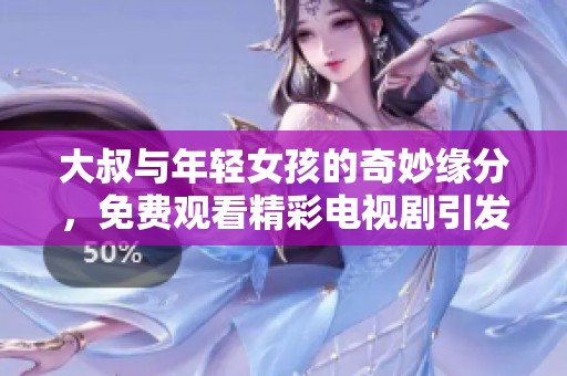 大叔与年轻女孩的奇妙缘分，免费观看精彩电视剧引发热议