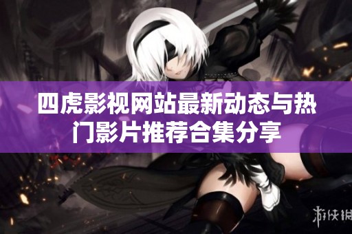 四虎影视网站最新动态与热门影片推荐合集分享