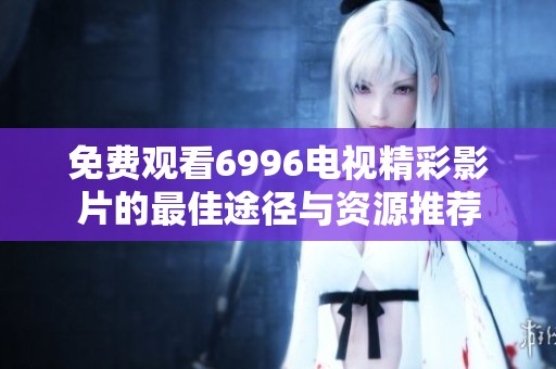 免费观看6996电视精彩影片的最佳途径与资源推荐
