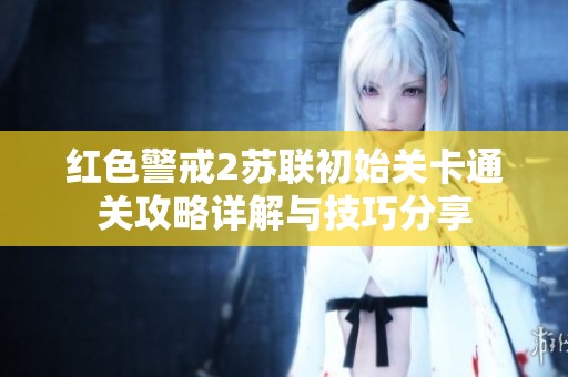 红色警戒2苏联初始关卡通关攻略详解与技巧分享