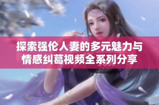 探索强伦人妻的多元魅力与情感纠葛视频全系列分享