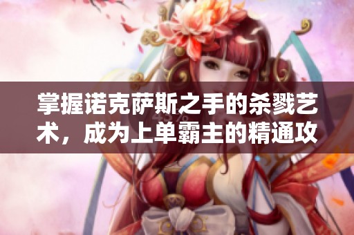 掌握诺克萨斯之手的杀戮艺术，成为上单霸主的精通攻略分享