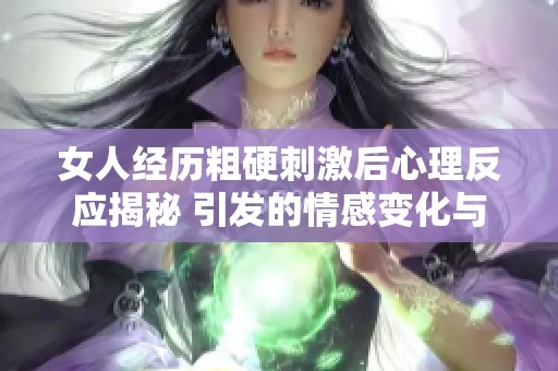 女人经历粗硬刺激后心理反应揭秘 引发的情感变化与思考