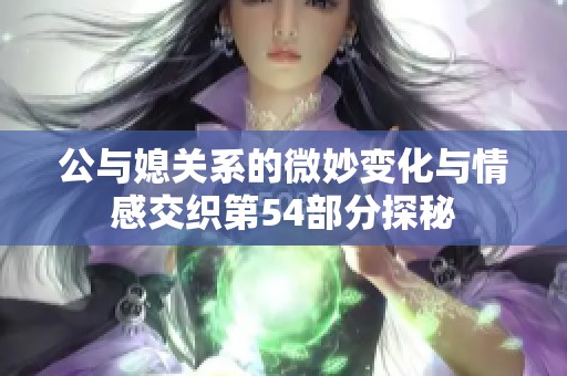 公与媳关系的微妙变化与情感交织第54部分探秘