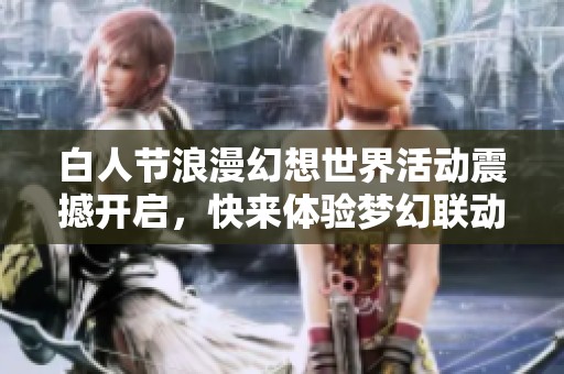 白人节浪漫幻想世界活动震撼开启，快来体验梦幻联动之旅！