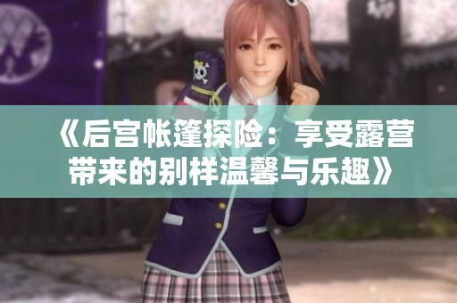 《后宫帐篷探险：享受露营带来的别样温馨与乐趣》