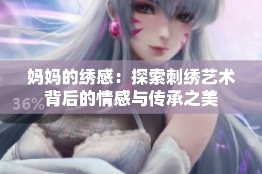 妈妈的绣感：探索刺绣艺术背后的情感与传承之美