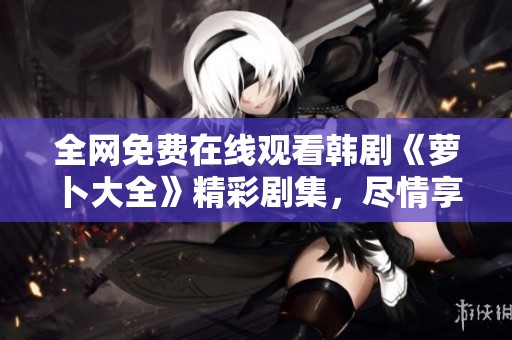 全网免费在线观看韩剧《萝卜大全》精彩剧集，尽情享受视觉盛宴