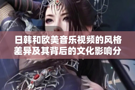 日韩和欧美音乐视频的风格差异及其背后的文化影响分析