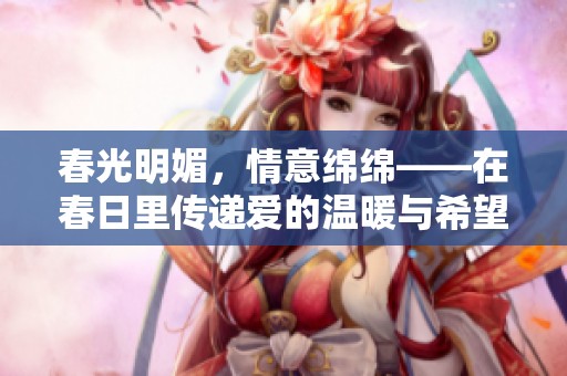 春光明媚，情意绵绵——在春日里传递爱的温暖与希望
