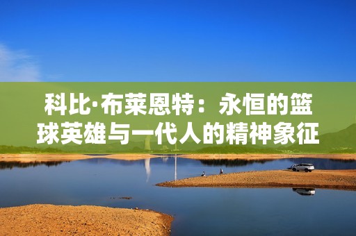 科比·布莱恩特：永恒的篮球英雄与一代人的精神象征