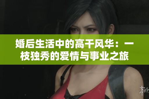 婚后生活中的高干风华：一枝独秀的爱情与事业之旅