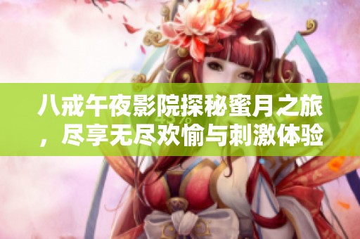 八戒午夜影院探秘蜜月之旅，尽享无尽欢愉与刺激体验