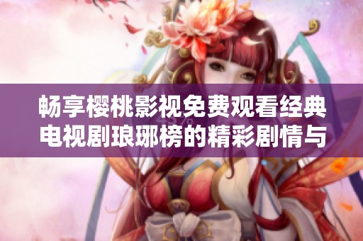 畅享樱桃影视免费观看经典电视剧琅琊榜的精彩剧情与角色魅力